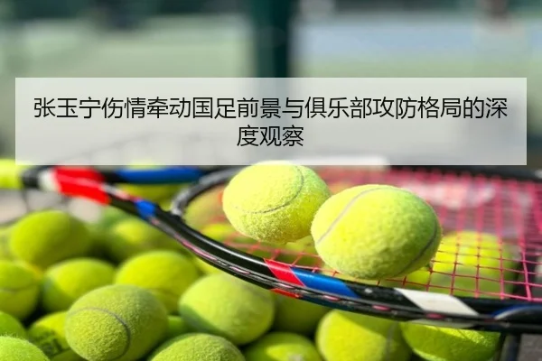张玉宁伤情牵动国足前景与俱乐部攻防格局的深度观察