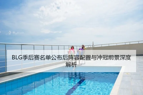 BLG季后赛名单公布后阵容配置与冲冠前景深度解析