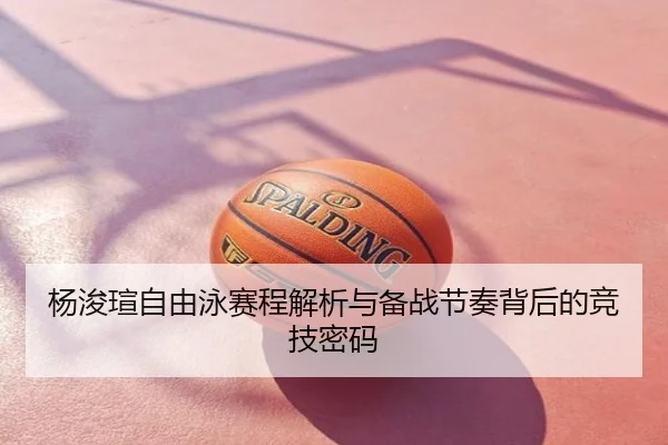 杨浚瑄自由泳赛程解析与备战节奏背后的竞技密码