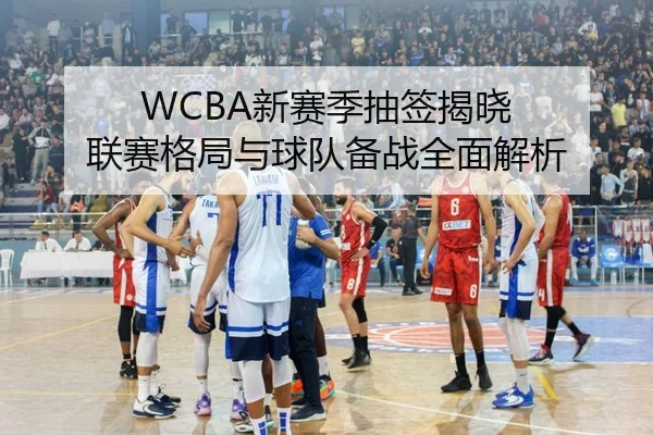 WCBA新赛季抽签揭晓 联赛格局与球队备战全面解析