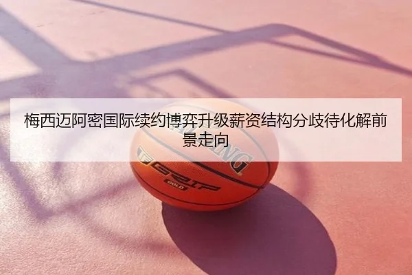 梅西迈阿密国际续约博弈升级薪资结构分歧待化解前景走向
