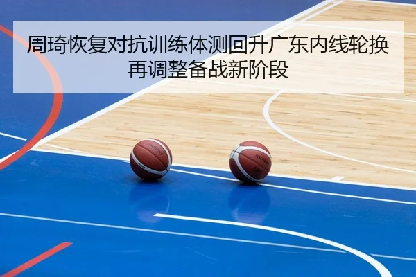 周琦恢复对抗训练体测回升广东内线轮换再调整备战新阶段