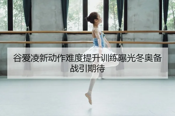 谷爱凌新动作难度提升训练曝光冬奥备战引期待