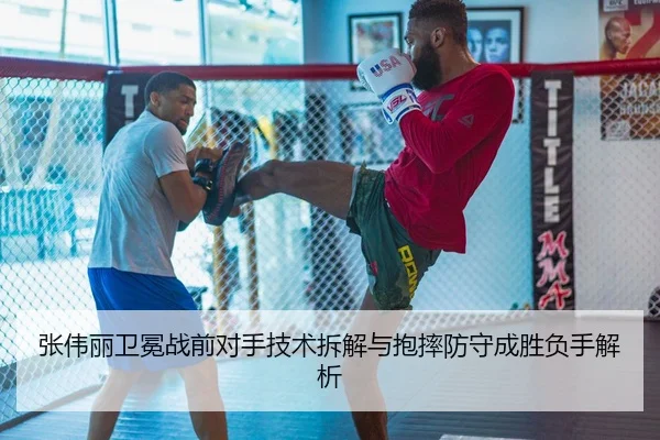 张伟丽卫冕战前对手技术拆解与抱摔防守成胜负手解析