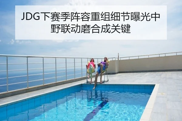 JDG下赛季阵容重组细节曝光中野联动磨合成关键