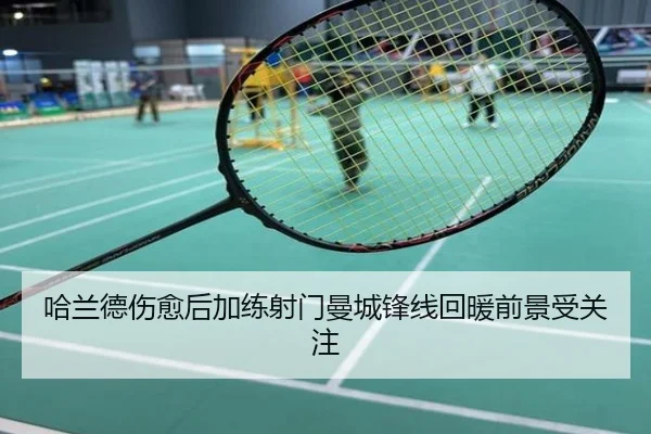 哈兰德伤愈后加练射门曼城锋线回暖前景受关注