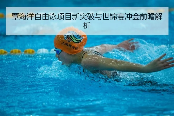 覃海洋自由泳项目新突破与世锦赛冲金前瞻解析