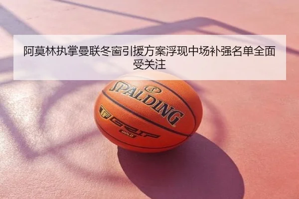 阿莫林执掌曼联冬窗引援方案浮现中场补强名单全面受关注