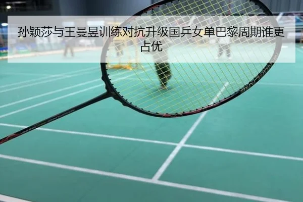 孙颖莎与王曼昱训练对抗升级国乒女单巴黎周期谁更占优