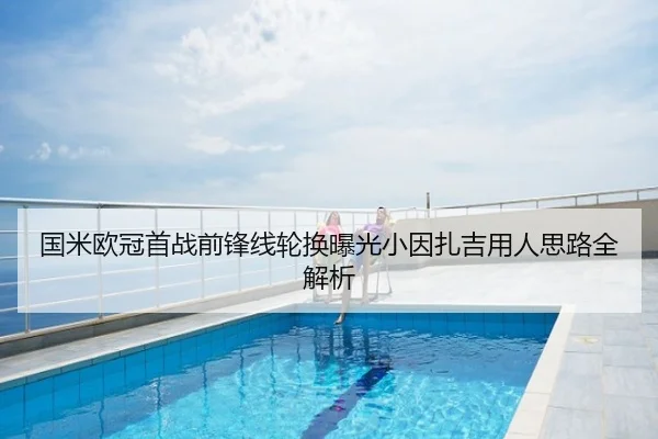 国米欧冠首战前锋线轮换曝光小因扎吉用人思路全解析
