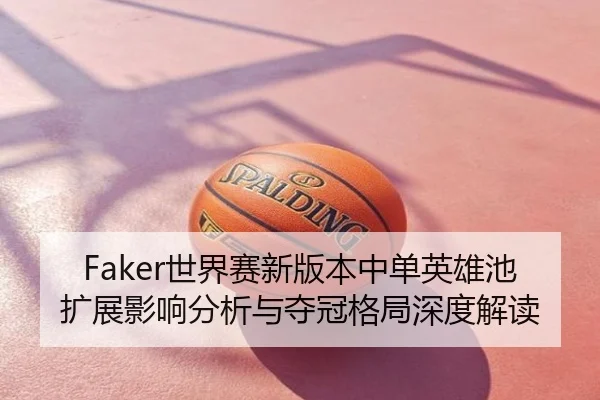 Faker世界赛新版本中单英雄池扩展影响分析与夺冠格局深度解读
