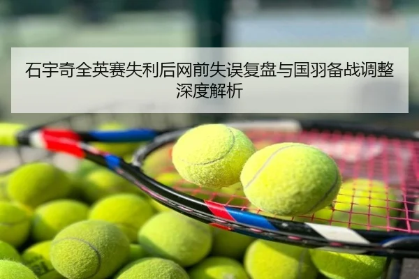 石宇奇全英赛失利后网前失误复盘与国羽备战调整深度解析