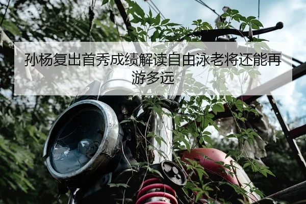 孙杨复出首秀成绩解读自由泳老将还能再游多远