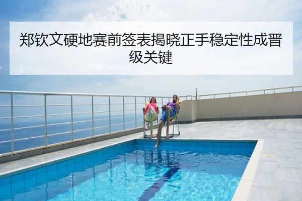 郑钦文硬地赛前签表揭晓正手稳定性成晋级关键